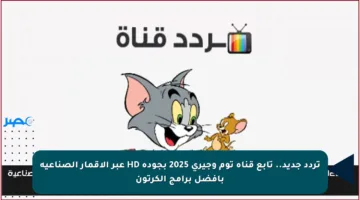 تردد جديد.. تابع قناة توم وجيري 2025 بجودة HD عبر الأقمار الصناعية بأفضل برامج الكرتون